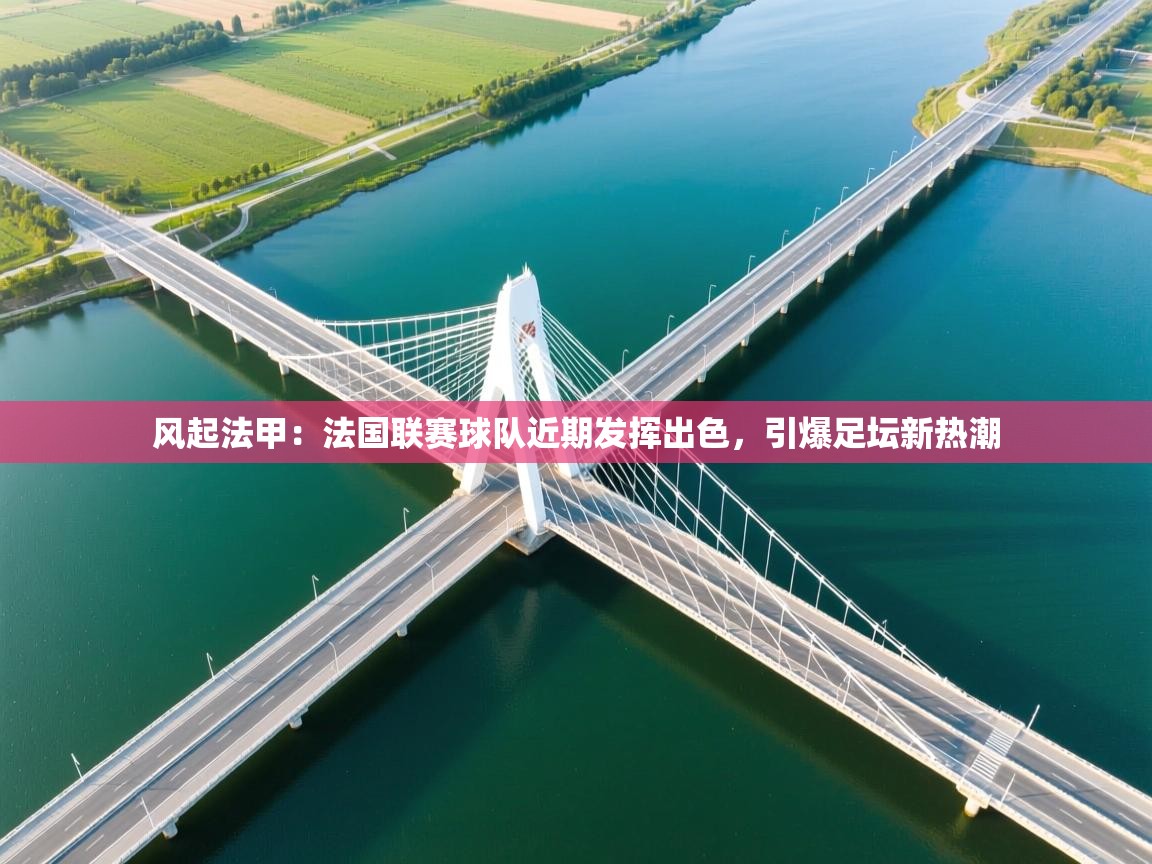 风起法甲：法国联赛球队近期发挥出色，引爆足坛新热潮