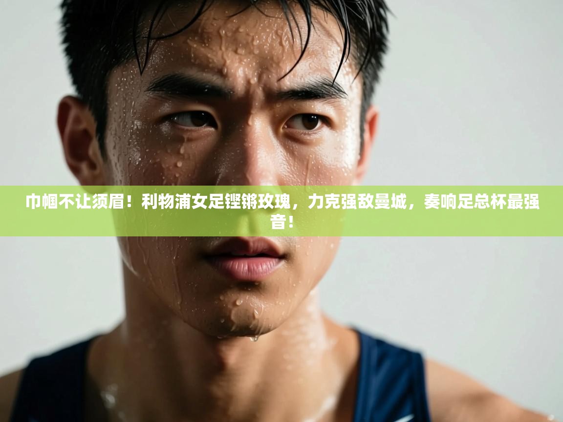 巾帼不让须眉!利物浦女足铿锵玫瑰,力克强敌曼城,奏响足总杯最强音! 第2张