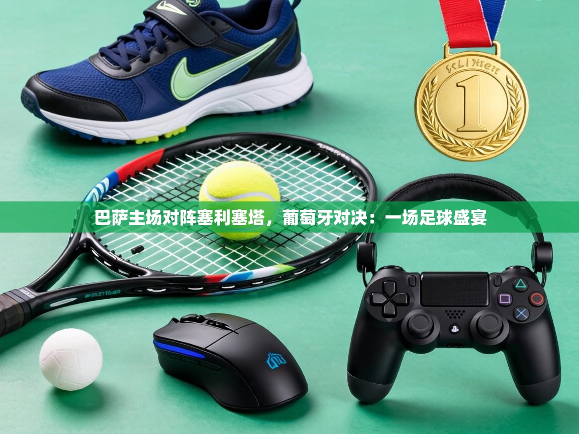 巴萨主场对阵塞利塞塔,葡萄牙对决:一场足球盛宴 第1张