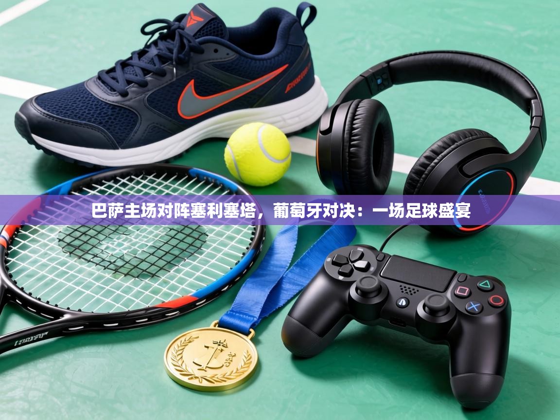 巴萨主场对阵塞利塞塔,葡萄牙对决:一场足球盛宴 第2张