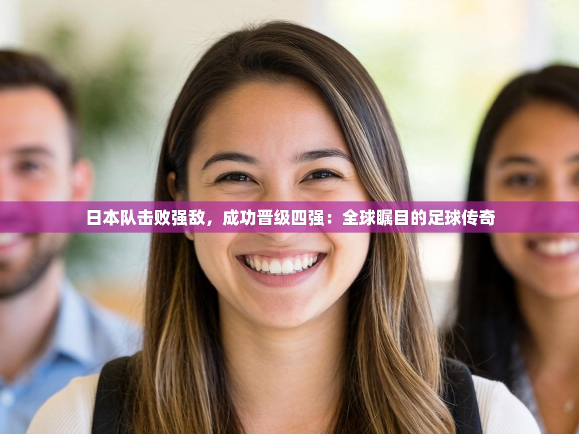 日本队击败强敌，成功晋级四强：全球瞩目的足球传奇  第2张